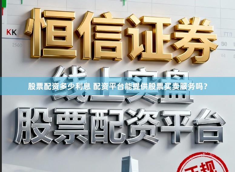 股票配资多少利息 配资平台能提供股票买卖服务吗？