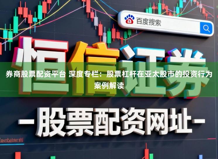 券商股票配资平台 深度专栏：股票杠杆在亚太股市的投资行为案例解读