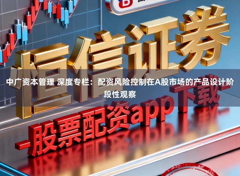 中广资本管理 深度专栏：配资风险控制在A股市场的产品设计阶段性观察