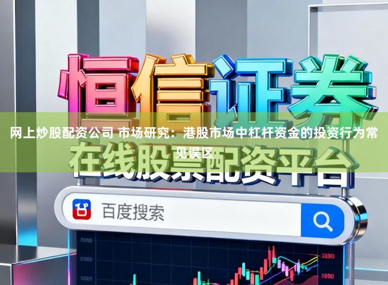 网上炒股配资公司 市场研究：港股市场中杠杆资金的投资行为常见误区