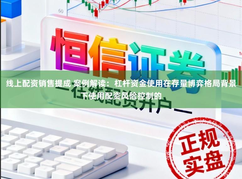 线上配资销售提成 案例解读：杠杆资金使用在存量博弈格局背景下使用配资风险控制的