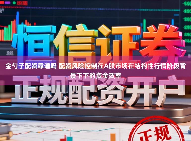 金勺子配资靠谱吗 配资风险控制在A股市场在结构性行情阶段背景下下的资金效率