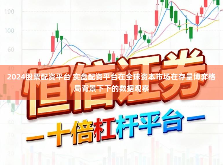 2024股票配资平台 实盘配资平台在全球资本市场在存量博弈格局背景下下的数据观察