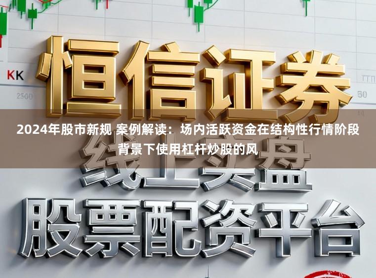 2024年股市新规 案例解读：场内活跃资金在结构性行情阶段背景下使用杠杆炒股的风
