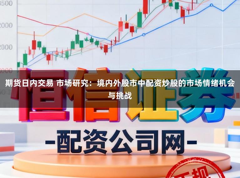 期货日内交易 市场研究：境内外股市中配资炒股的市场情绪机会与挑战