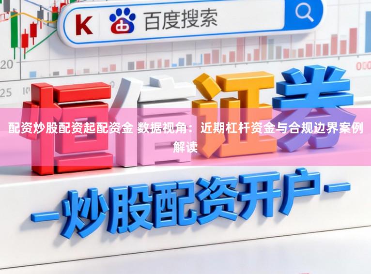 配资炒股配资起配资金 数据视角:近期杠杆资金与合规边界案例解读