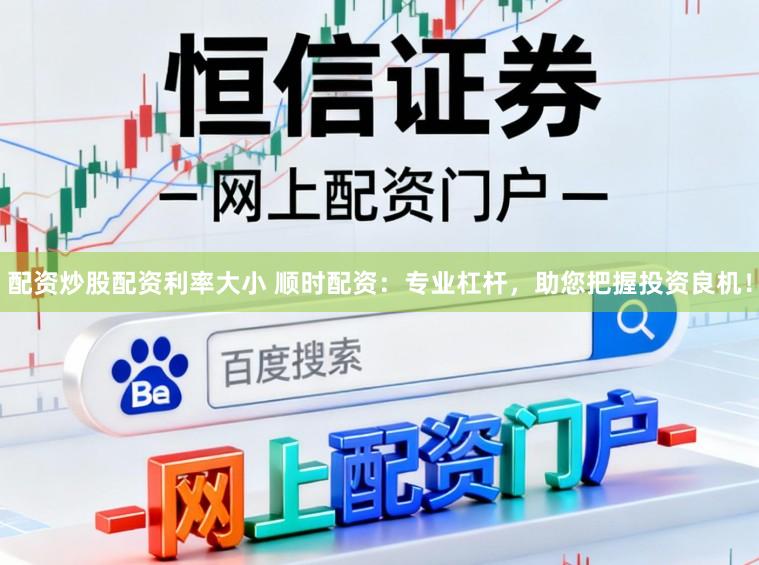 配资炒股配资利率大小 顺时配资：专业杠杆，助您把握投资良机！