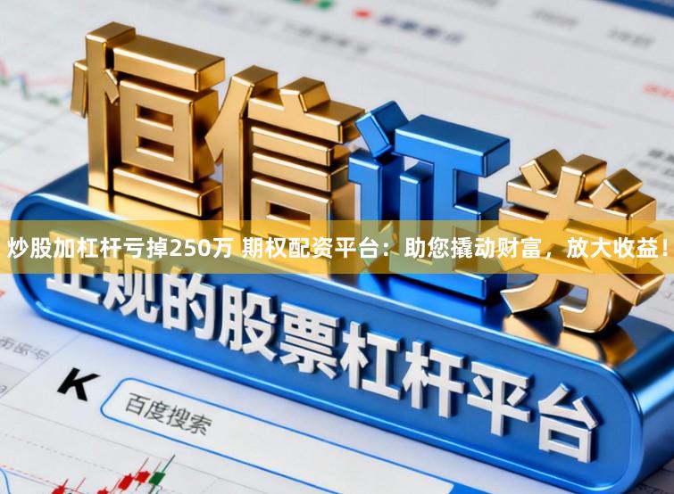 炒股加杠杆亏掉250万 期权配资平台：助您撬动财富，放大收益！