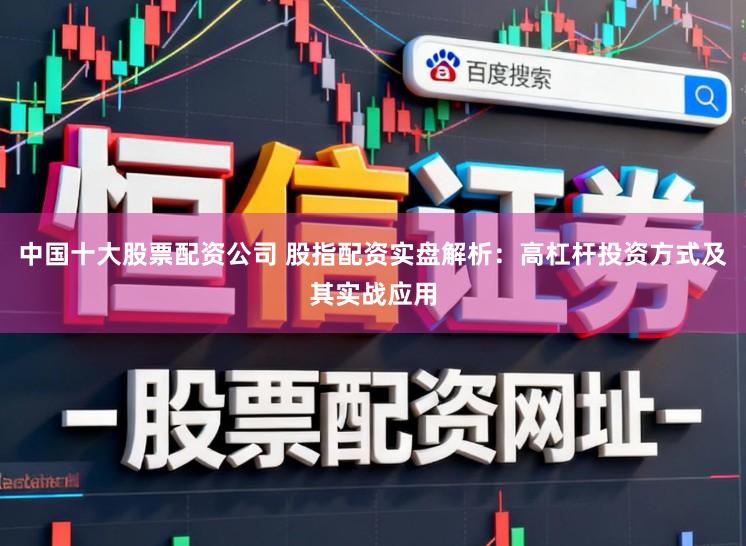 中国十大股票配资公司 股指配资实盘解析:高杠杆投资方式及其实战应用