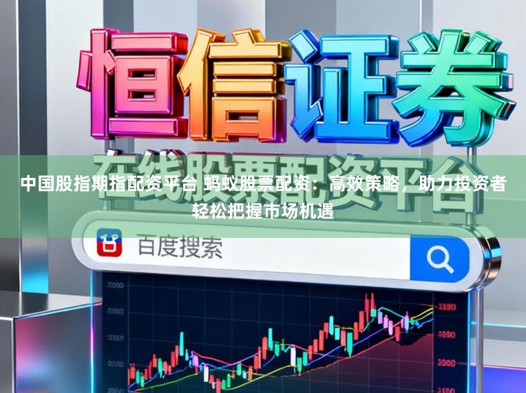 中国股指期指配资平台 蚂蚁股票配资：高效策略，助力投资者轻松把握市场机遇