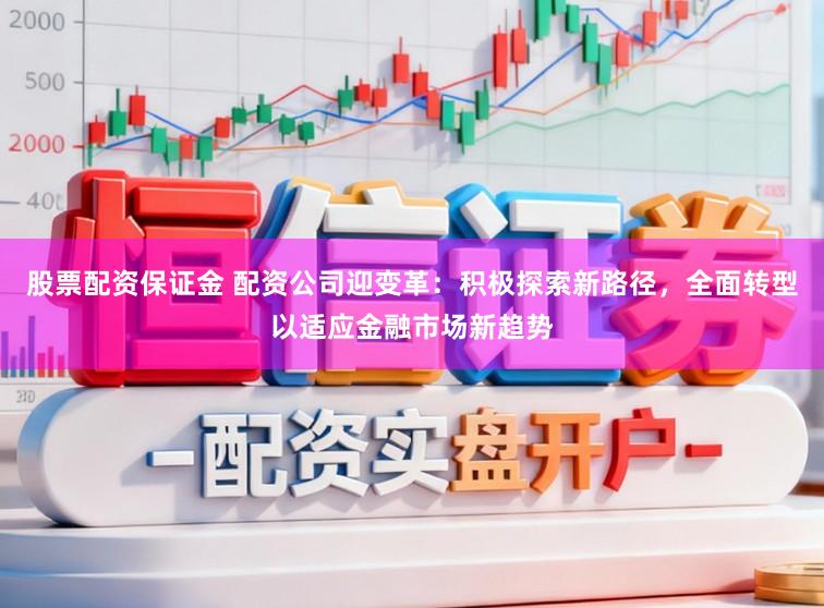 股票配资保证金 配资公司迎变革：积极探索新路径，全面转型以适应金融市场新趋势