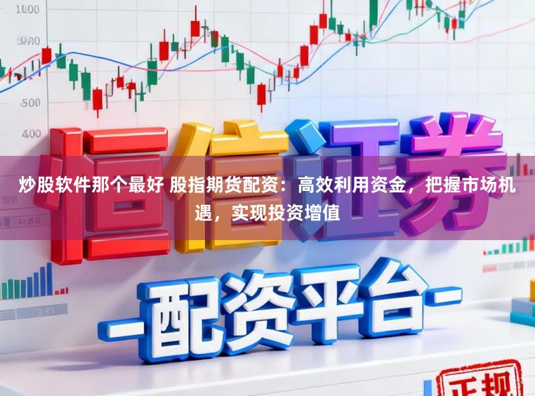 炒股软件那个最好 股指期货配资:高效利用资金,把握市场机遇,实现投资增值