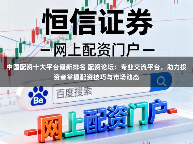中国配资十大平台最新排名 配资论坛:专业交流平台,助力投资者掌握配资技巧与市场动态