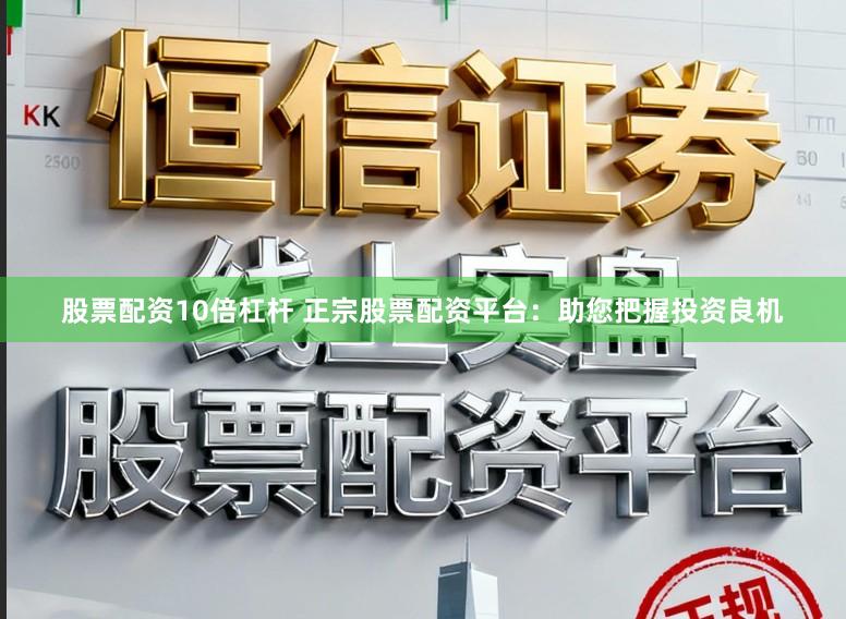 股票配资10倍杠杆 正宗股票配资平台：助您把握投资良机