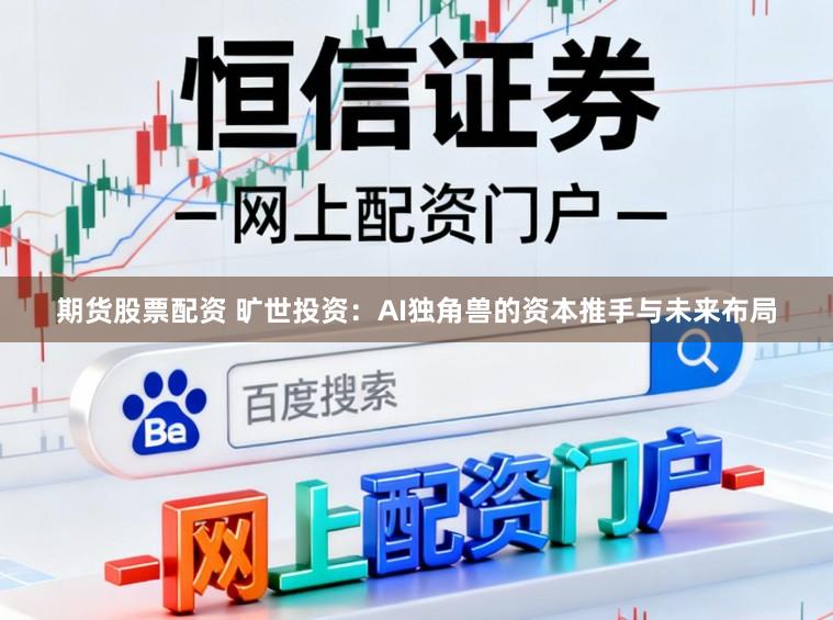 期货股票配资 旷世投资：AI独角兽的资本推手与未来布局