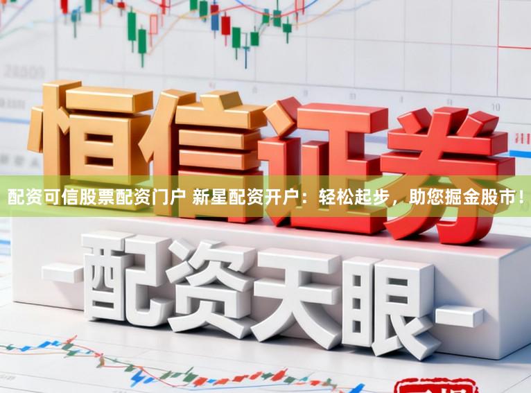 配资可信股票配资门户 新星配资开户：轻松起步，助您掘金股市！