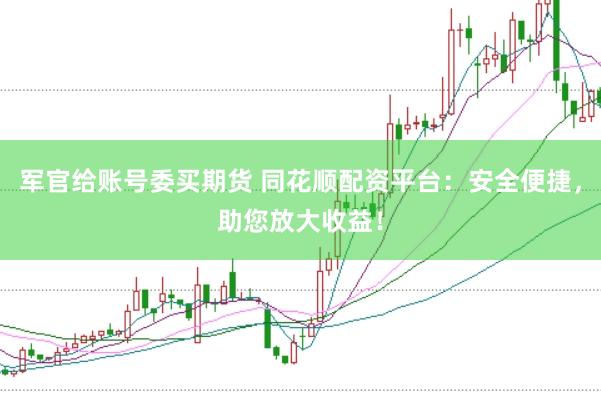 军官给账号委买期货 同花顺配资平台：安全便捷，助您放大收益！