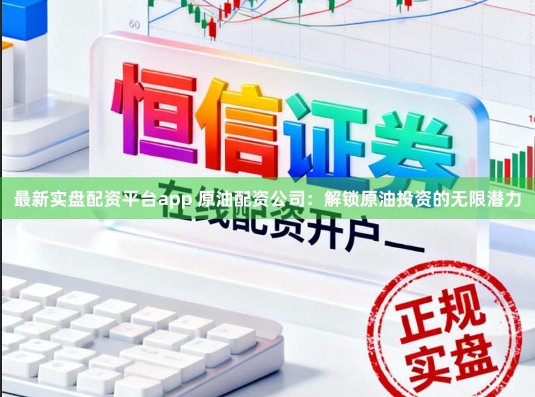 最新实盘配资平台app 原油配资公司:解锁原油投资的无限潜力